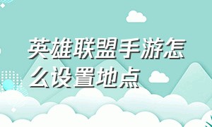 英雄联盟手游怎么设置地点（英雄联盟手游教程）