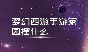 梦幻西游手游家园摆什么