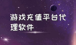 游戏充值平台代理软件