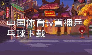 中国体育tv直播乒乓球下载（体育直播app免费看乒乓球直播）