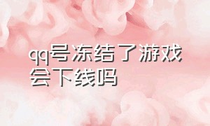 qq号冻结了游戏会下线吗