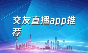 交友直播app推荐（社交软件app推荐）