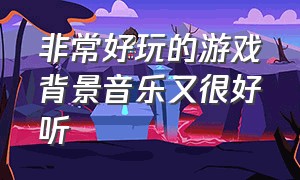 非常好玩的游戏背景音乐又很好听