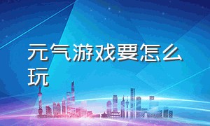 元气游戏要怎么玩