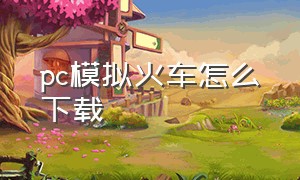 pc模拟火车怎么下载（模拟火车电脑版在手机上怎么玩）