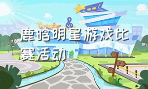 鹿晗明星游戏比赛活动