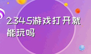 2345游戏打开就能玩吗