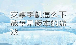 安卓手机怎么下载苹果版本的游戏