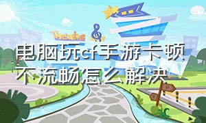 电脑玩cf手游卡顿不流畅怎么解决