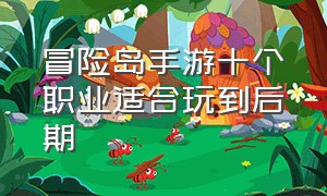 冒险岛手游十个职业适合玩到后期