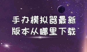 手办模拟器最新版本从哪里下载