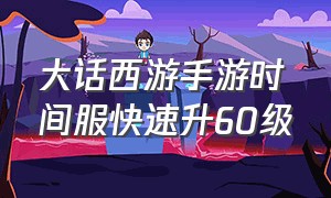 大话西游手游时间服快速升60级（大话西游手游73级后怎么升级最快）