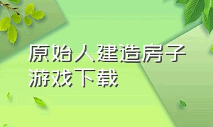 原始人建造房子游戏下载