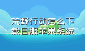 荒野行动怎么下载日服苹果系统