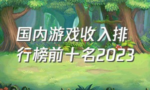 国内游戏收入排行榜前十名2023