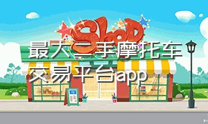 最大二手摩托车交易平台app（二手摩托车交易平台排名app）