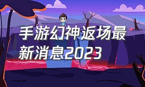 手游幻神返场最新消息2023