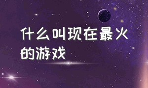 什么叫现在最火的游戏（最近最火的游戏是哪些）