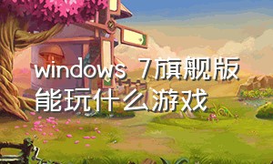 windows 7旗舰版能玩什么游戏