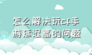 怎么解决玩cf手游延迟高的问题