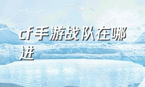 cf手游战队在哪进（最新cf手游战队在哪里打开）