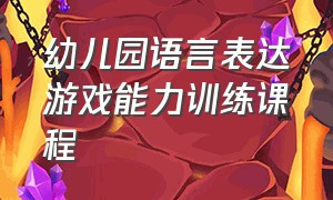 幼儿园语言表达游戏能力训练课程