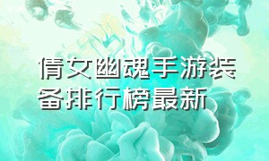 倩女幽魂手游装备排行榜最新