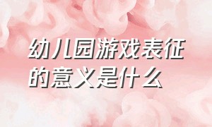 幼儿园游戏表征的意义是什么