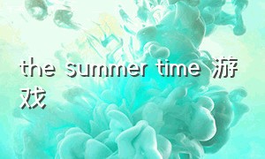 the summer time 游戏（the summer time攻略）