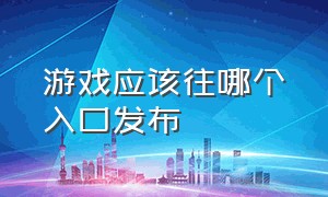 游戏应该往哪个入口发布（游戏应该往哪个入口发布作品）