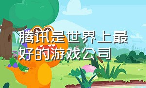 腾讯是世界上最好的游戏公司