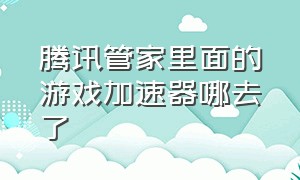 腾讯管家里面的游戏加速器哪去了