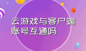 云游戏与客户端账号互通吗（云游戏与客户端账号互通吗安全吗）