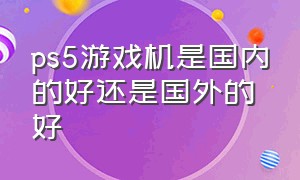 ps5游戏机是国内的好还是国外的好