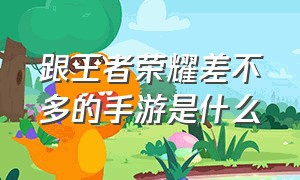 跟王者荣耀差不多的手游是什么