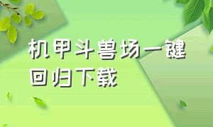 机甲斗兽场一键回归下载（机甲斗兽场最新版本下载入口）