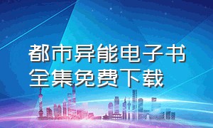 都市异能电子书全集免费下载（都市异能电子书全集免费下载）