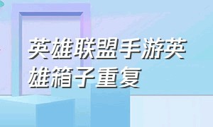 英雄联盟手游英雄箱子重复（英雄联盟手游英雄宝箱重复）