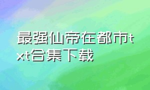 最强仙帝在都市txt合集下载（最强仙帝在都市百度）