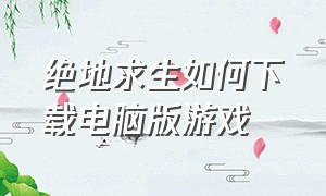 绝地求生如何下载电脑版游戏