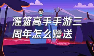 灌篮高手手游三周年怎么赠送