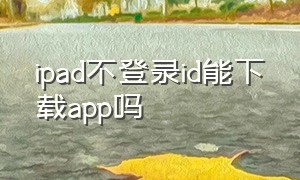 ipad不登录id能下载app吗（ipad不登id怎么下软件）