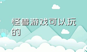 怪兽游戏可以玩的（可以玩怪兽游戏的版本）