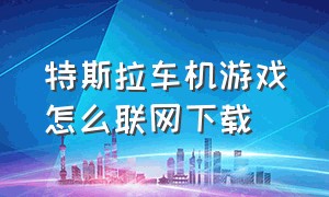 特斯拉车机游戏怎么联网下载