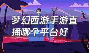 梦幻西游手游直播哪个平台好