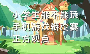 小学生能不能玩手机游戏辩论赛正方观点