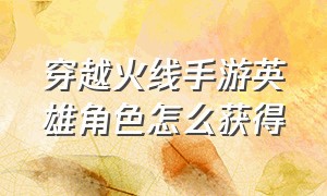 穿越火线手游英雄角色怎么获得