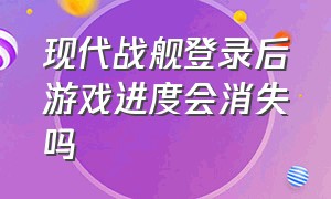 现代战舰登录后游戏进度会消失吗