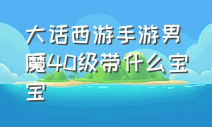 大话西游手游男魔40级带什么宝宝（大话西游手游男魔孩子最佳技能）