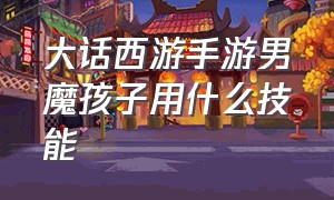 大话西游手游男魔孩子用什么技能